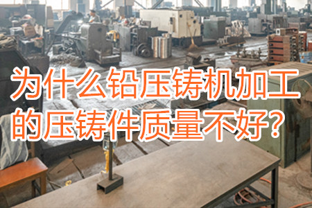 為什么鉛壓鑄機(jī)加工的壓鑄件質(zhì)量不好?